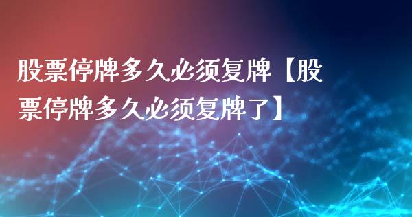 股票停牌多久必须复牌【股票停牌多久必须复牌了】_https://www.cyfs-sh.com_股市知识_第1张