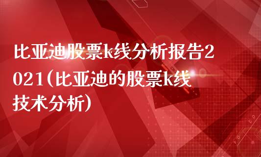 比亚迪股票k线分析报告2021(比亚迪的股票k线技术分析)_https://www.cyfs-sh.com_股市知识_第1张