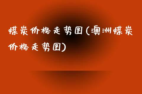 煤炭价格走势图(澳洲煤炭价格走势图)_https://www.cyfs-sh.com_研究报告_第1张