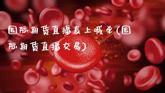国际期货直播麦上喊单(国际期货直播交易)_https://www.cyfs-sh.com_股市资讯_第1张