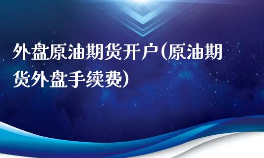 外盘原油期货开户(原油期货外盘手续费)_https://www.cyfs-sh.com_研究报告_第1张