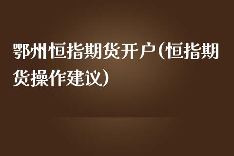 鄂州恒指期货开户(恒指期货操作建议)_https://www.cyfs-sh.com_研究报告_第1张