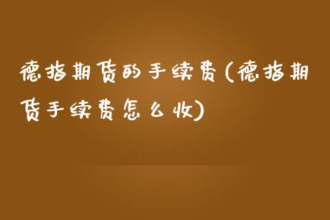 德指期货的手续费(德指期货手续费怎么收)_https://www.cyfs-sh.com_股市知识_第1张
