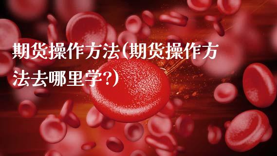 期货操作方法(期货操作方法去哪里学?)_https://www.cyfs-sh.com_研究报告_第1张
