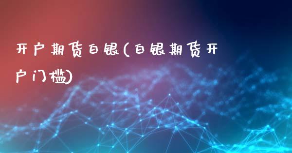 开户期货白银(白银期货开户门槛)_https://www.cyfs-sh.com_股市资讯_第1张