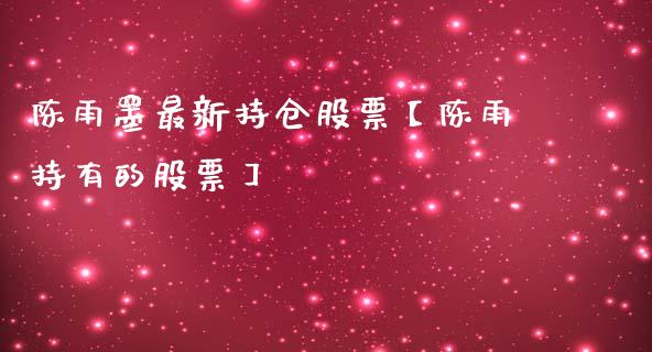 陈雨墨最新持仓股票【陈雨持有的股票】_https://www.cyfs-sh.com_股市资讯_第1张