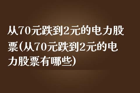 从70元跌到2元的电力股票(从70元跌到2元的电力股票有哪些)_https://www.cyfs-sh.com_股票市场_第1张