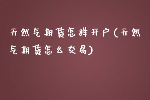 天然气期货怎样开户(天然气期货怎么交易)_https://www.cyfs-sh.com_股市资讯_第1张