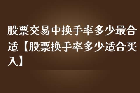 股票交易中换手率多少最合适【股票换手率多少适合买入】_https://www.cyfs-sh.com_股市知识_第1张