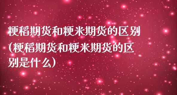 粳稻期货和粳米期货的区别(粳稻期货和粳米期货的区别是什么)_未分类_第1张_砼顺财经 粳稻期货和粳米期货的区别(粳稻期货和粳米期货的区别是什么)_https://www.cyfs-sh.com_未分类_第1张
