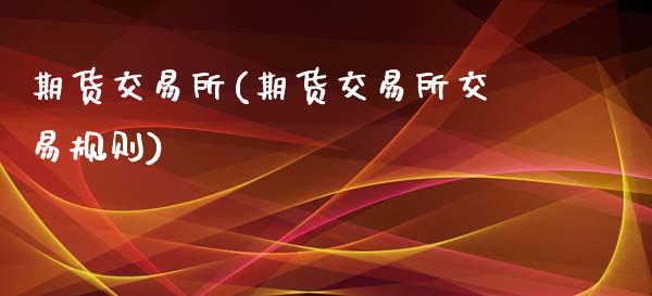 期货交易所(期货交易所交易规则)_https://www.cyfs-sh.com_股市资讯_第1张