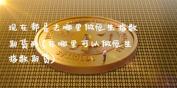 现在都是去哪里做恒生指数期货的(在哪里可以做恒生指数期货)_股票市场_第1张_砼顺财经 现在都是去哪里做恒生指数期货的(在哪里可以做恒生指数期货)_https://www.cyfs-sh.com_股票市场_第1张