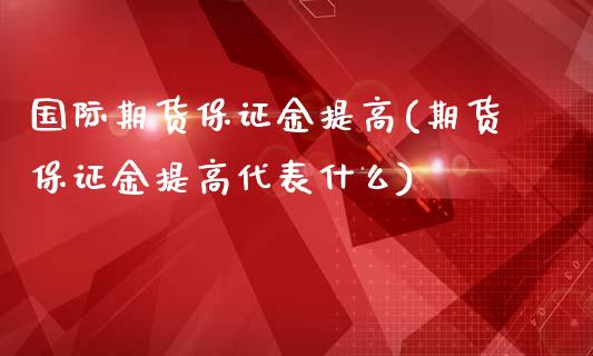 国际期货保证金提高(期货保证金提高代表什么)_https://www.cyfs-sh.com_股市资讯_第1张