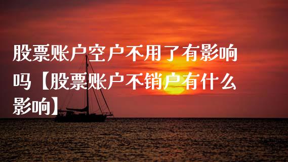 股票账户空户不用了有影响吗【股票账户不销户有什么影响】_https://www.cyfs-sh.com_股票市场_第1张