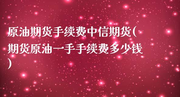 原油期货手续费中信期货(期货原油一手手续费多少钱)_https://www.cyfs-sh.com_股票问答_第1张