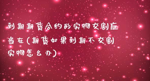 到期期货合约的实物交割应当在(期货如果到期不交割实物怎么办)_股市知识_第1张_砼顺财经 到期期货合约的实物交割应当在(期货如果到期不交割实物怎么办)_https://www.cyfs-sh.com_股市知识_第1张