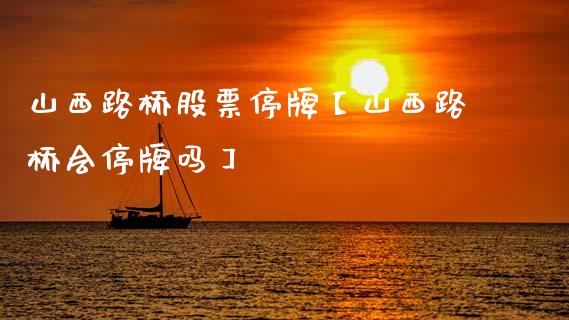 山西路桥股票停牌【山西路桥会停牌吗】_https://www.cyfs-sh.com_股票市场_第1张