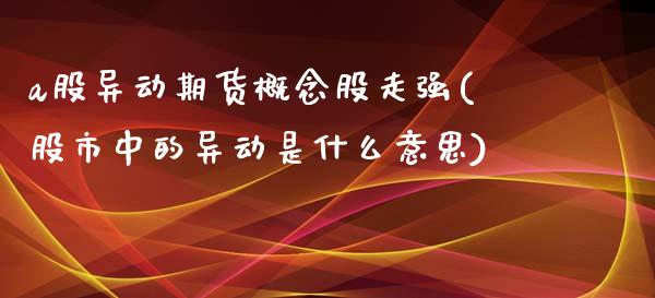 a股异动期货概念股走强(股市中的异动是什么意思)_股票市场_第1张_砼顺财经 a股异动期货概念股走强(股市中的异动是什么意思)_https://www.cyfs-sh.com_股票市场_第1张