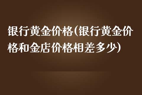 银行黄金价格(银行黄金价格和金店价格相差多少)_https://www.cyfs-sh.com_股市知识_第1张