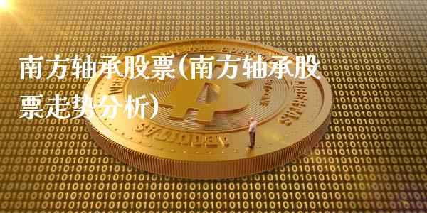 南方轴承股票(南方轴承股票走势分析)_https://www.cyfs-sh.com_研究报告_第1张