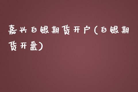 嘉兴白银期货开户(白银期货开盘)_https://www.cyfs-sh.com_股市资讯_第1张