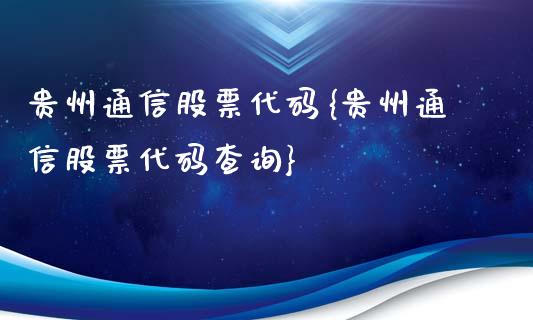 贵州通信股票代码{贵州通信股票代码查询}_https://www.cyfs-sh.com_股票问答_第1张