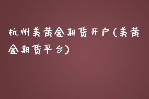 杭州美黄金期货开户(美黄金期货平台)_https://www.cyfs-sh.com_股票问答_第1张