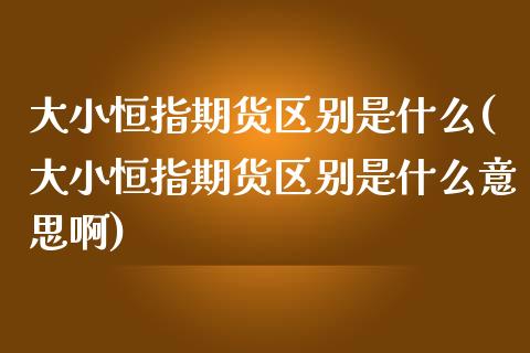 大小恒指期货区别是什么(大小恒指期货区别是什么意思啊)_股市资讯_第1张_砼顺财经 大小恒指期货区别是什么(大小恒指期货区别是什么意思啊)_https://www.cyfs-sh.com_股市资讯_第1张