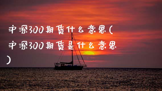 沪深300期货什么意思(沪深300期货是什么意思)_股票市场_第1张_砼顺财经 沪深300期货什么意思(沪深300期货是什么意思)_https://www.cyfs-sh.com_股票市场_第1张