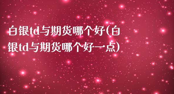 白银td与期货哪个好(白银td与期货哪个好一点)_https://www.cyfs-sh.com_未分类_第1张
