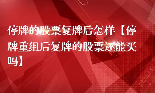 停牌的股票复牌后怎样【停牌重组后复牌的股票还能买吗】_https://www.cyfs-sh.com_研究报告_第1张