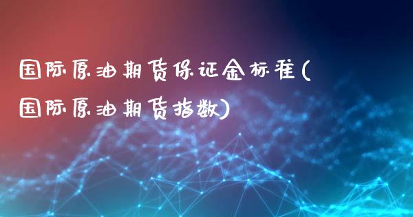 国际原油期货保证金标准(国际原油期货指数)_https://www.cyfs-sh.com_股票市场_第1张