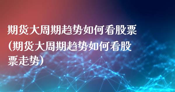 期货大周期趋势如何看股票(期货大周期趋势如何看股票走势)_https://www.cyfs-sh.com_股票市场_第1张