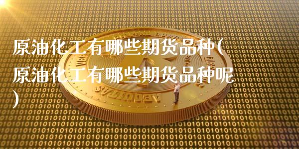 原油化工有哪些期货品种(原油化工有哪些期货品种呢)_股市知识_第1张_砼顺财经 原油化工有哪些期货品种(原油化工有哪些期货品种呢)_https://www.cyfs-sh.com_股市知识_第1张