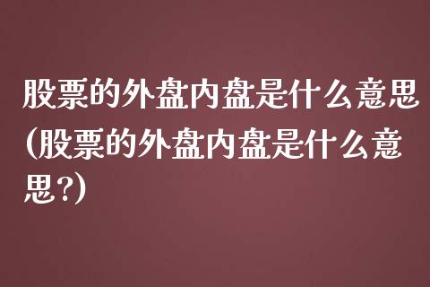 股票的外盘内盘是什么意思(股票的外盘内盘是什么意思?)_https://www.cyfs-sh.com_研究报告_第1张
