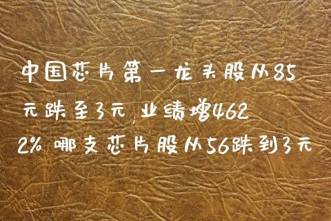 中国芯片第一龙头股从85元跌至3元,业绩增4622% 哪支芯片股从56跌到3元_https://www.cyfs-sh.com_股票市场_第1张