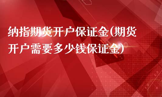 纳指期货开户保证金(期货开户需要多少钱保证金)_https://www.cyfs-sh.com_股市资讯_第1张