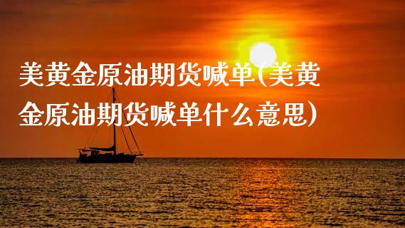 美黄金原油期货喊单(美黄金原油期货喊单什么意思)_https://www.cyfs-sh.com_研究报告_第1张