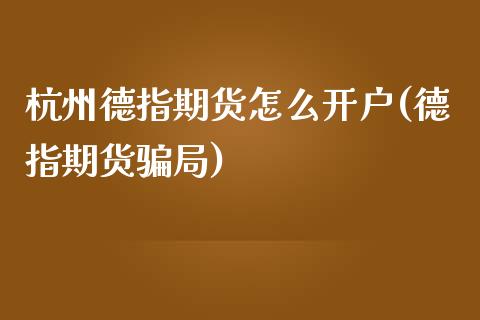 杭州德指期货怎么开户(德指期货骗局)_https://www.cyfs-sh.com_股市资讯_第1张