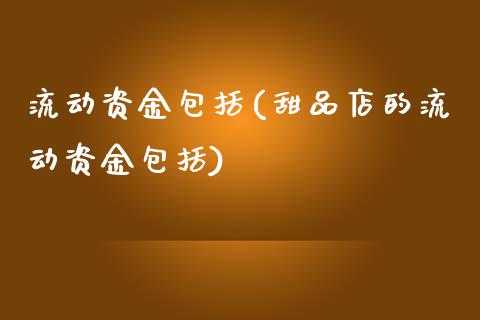 流动资金包括(甜品店的流动资金包括)_https://www.cyfs-sh.com_股票问答_第1张