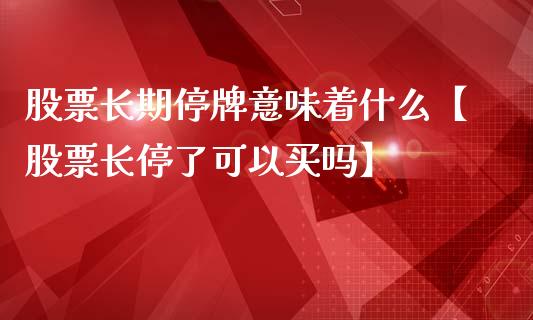 股票长期停牌意味着什么【股票长停了可以买吗】_https://www.cyfs-sh.com_股市知识_第1张