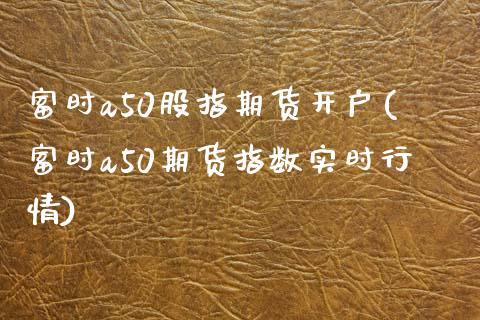 富时a50股指期货开户(富时a50期货指数实时行情)_https://www.cyfs-sh.com_股市资讯_第1张
