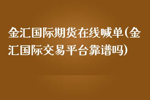 金汇国际期货在线喊单(金汇国际交易平台靠谱吗)_https://www.cyfs-sh.com_未分类_第1张