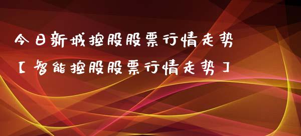 今日新城控股股票行情走势【智能控股股票行情走势】_https://www.cyfs-sh.com_股市知识_第1张
