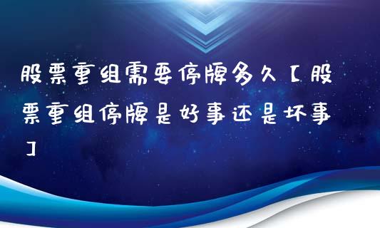股票重组需要停牌多久【股票重组停牌是好事还是坏事】_https://www.cyfs-sh.com_股市知识_第1张
