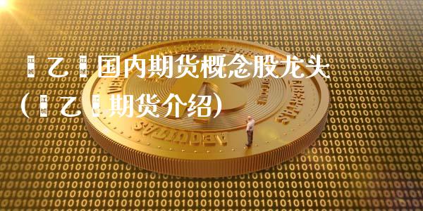 苯乙烯国内期货概念股龙头(苯乙烯期货介绍)_https://www.cyfs-sh.com_股市资讯_第1张