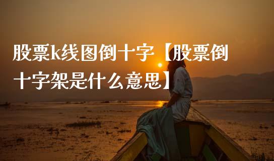 股票k线图倒十字【股票倒十字架是什么意思】_https://www.cyfs-sh.com_股票问答_第1张
