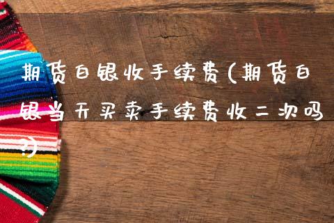 期货白银收手续费(期货白银当天买卖手续费收二次吗?)_https://www.cyfs-sh.com_未分类_第1张