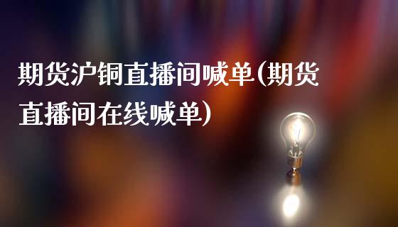 期货沪铜直播间喊单(期货直播间在线喊单)_https://www.cyfs-sh.com_股市知识_第1张