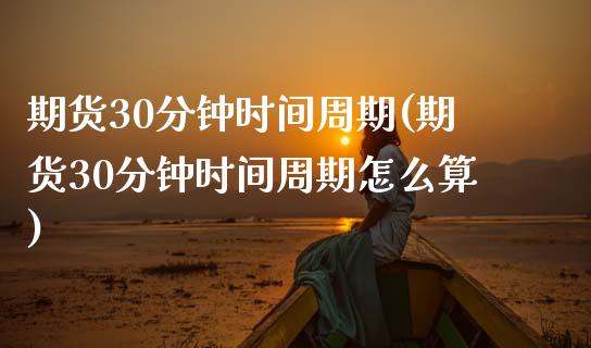 期货30分钟时间周期(期货30分钟时间周期怎么算)_股市资讯_第1张_砼顺财经 期货30分钟时间周期(期货30分钟时间周期怎么算)_https://www.cyfs-sh.com_股市资讯_第1张